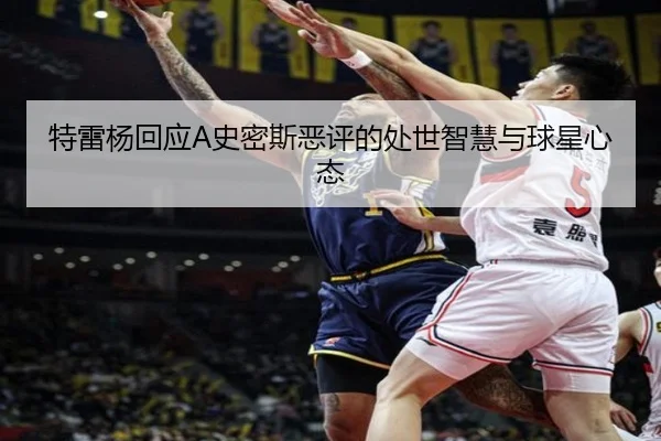 特雷杨回应A史密斯恶评的处世智慧与球星心态（HUOBOSPORTS）